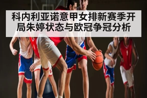 科内利亚诺意甲女排新赛季开局朱婷状态与欧冠争冠分析